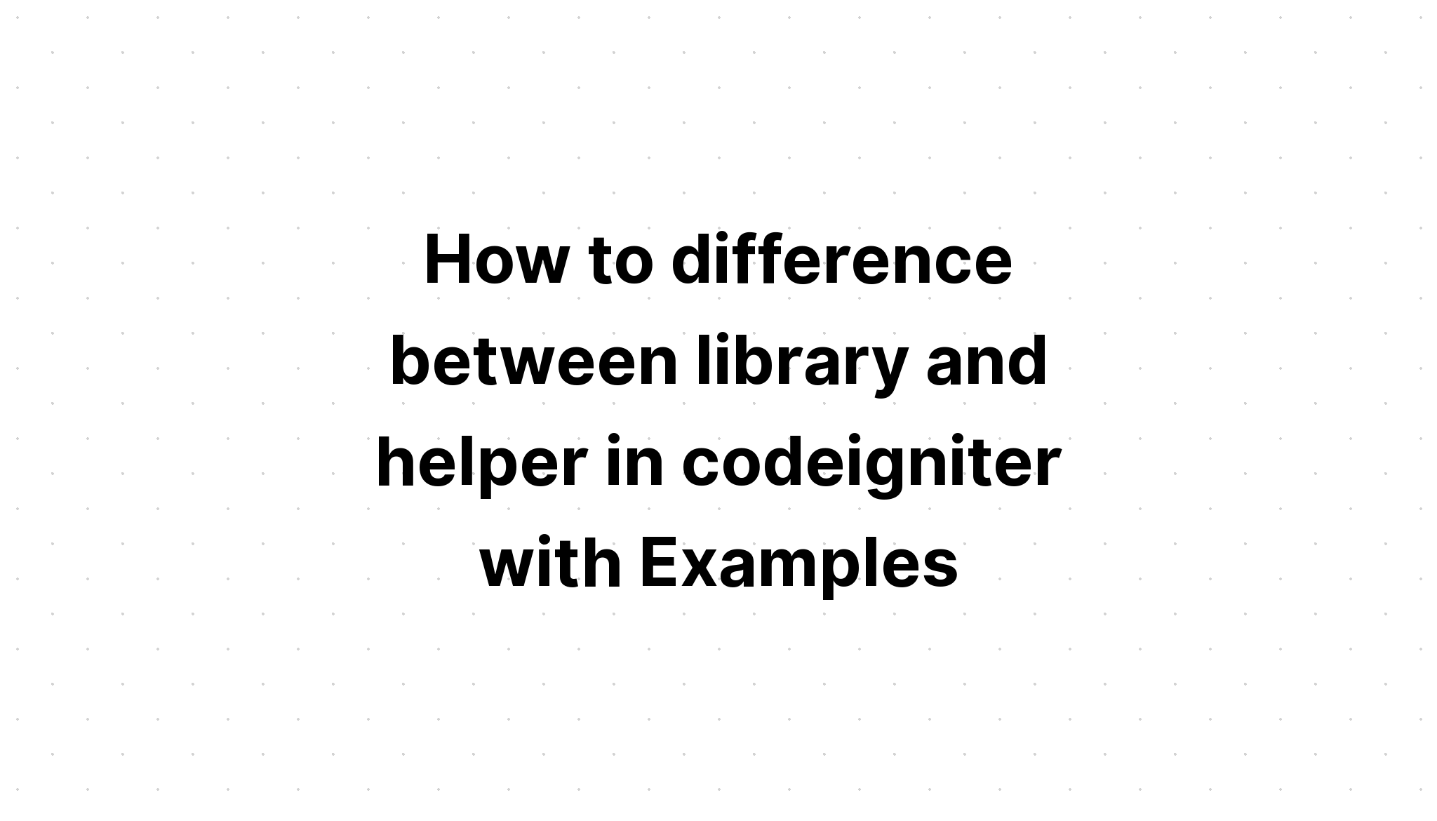 Cách phân biệt giữa thư viện và trình trợ giúp trong codeigniter với các ví dụ
